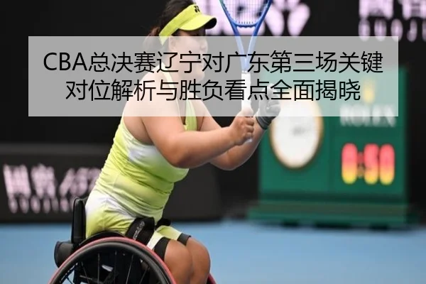 CBA总决赛辽宁对广东第三场关键对位解析与胜负看点全面揭晓